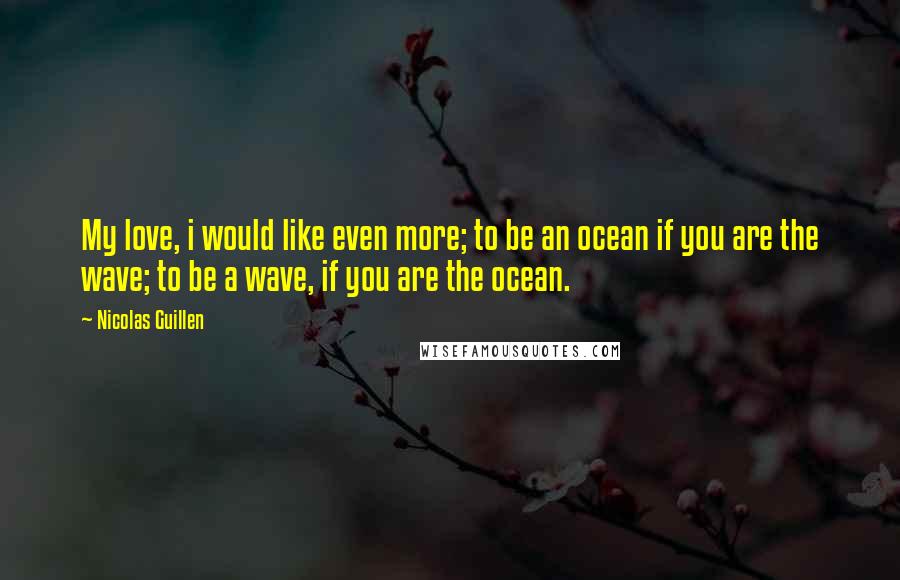 Nicolas Guillen Quotes: My love, i would like even more; to be an ocean if you are the wave; to be a wave, if you are the ocean.