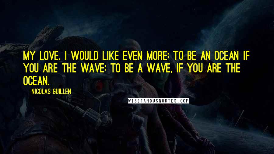 Nicolas Guillen Quotes: My love, i would like even more; to be an ocean if you are the wave; to be a wave, if you are the ocean.