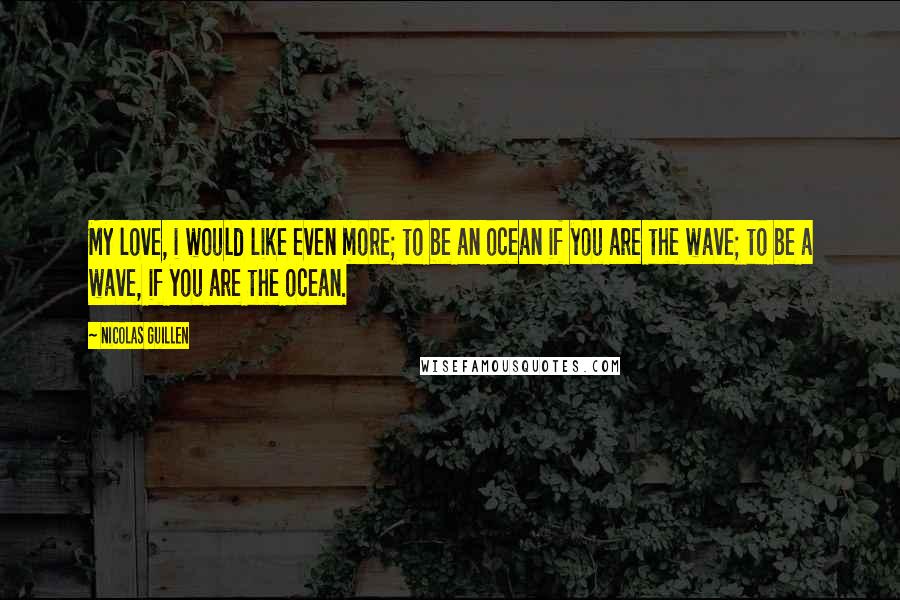 Nicolas Guillen Quotes: My love, i would like even more; to be an ocean if you are the wave; to be a wave, if you are the ocean.