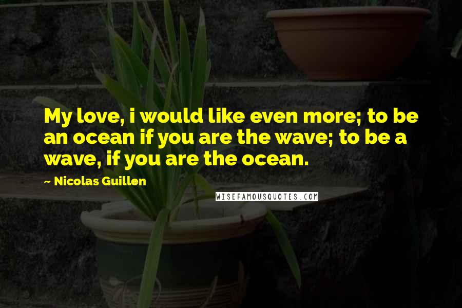 Nicolas Guillen Quotes: My love, i would like even more; to be an ocean if you are the wave; to be a wave, if you are the ocean.