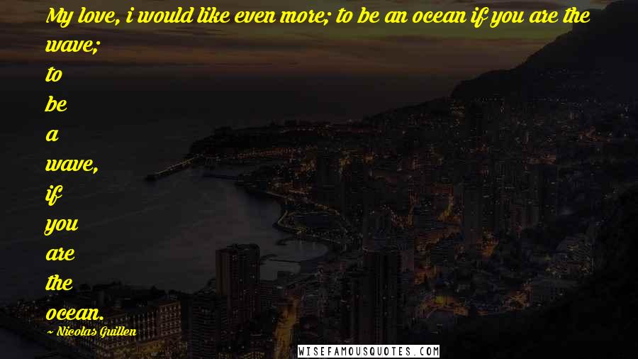 Nicolas Guillen Quotes: My love, i would like even more; to be an ocean if you are the wave; to be a wave, if you are the ocean.