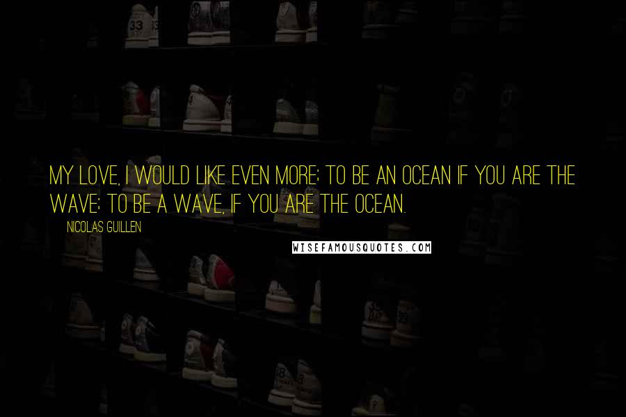 Nicolas Guillen Quotes: My love, i would like even more; to be an ocean if you are the wave; to be a wave, if you are the ocean.