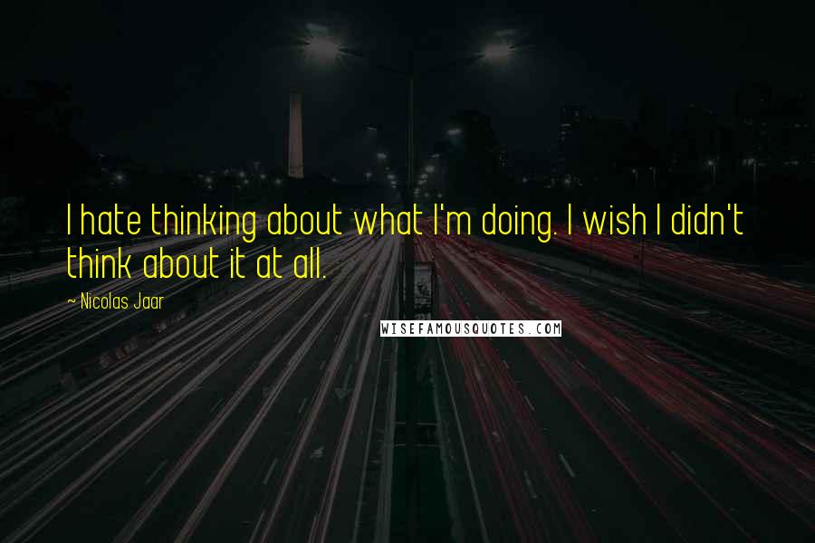 Nicolas Jaar Quotes: I hate thinking about what I'm doing. I wish I didn't think about it at all.