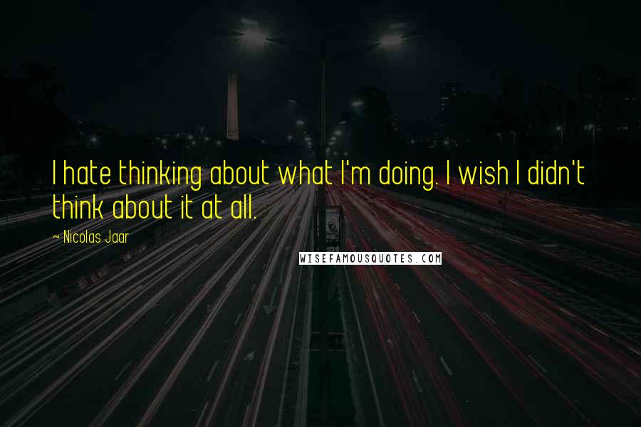 Nicolas Jaar Quotes: I hate thinking about what I'm doing. I wish I didn't think about it at all.