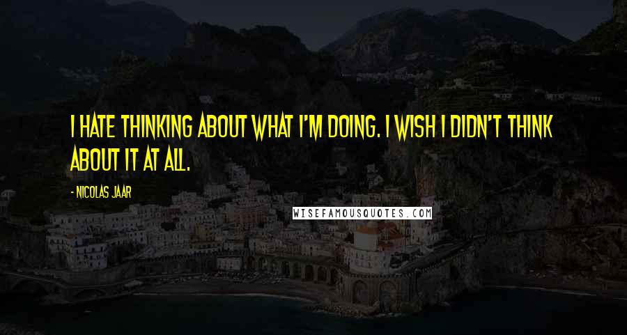 Nicolas Jaar Quotes: I hate thinking about what I'm doing. I wish I didn't think about it at all.