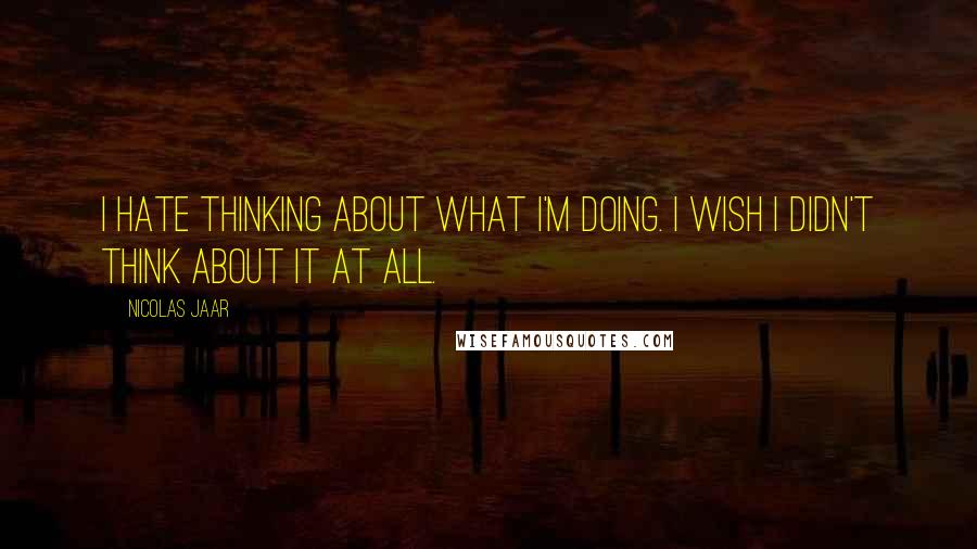 Nicolas Jaar Quotes: I hate thinking about what I'm doing. I wish I didn't think about it at all.