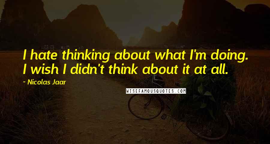 Nicolas Jaar Quotes: I hate thinking about what I'm doing. I wish I didn't think about it at all.