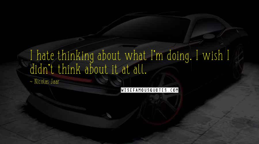 Nicolas Jaar Quotes: I hate thinking about what I'm doing. I wish I didn't think about it at all.