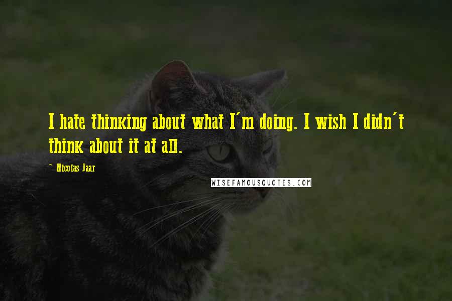 Nicolas Jaar Quotes: I hate thinking about what I'm doing. I wish I didn't think about it at all.