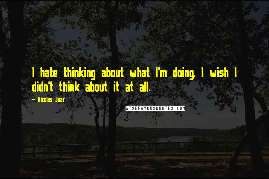 Nicolas Jaar Quotes: I hate thinking about what I'm doing. I wish I didn't think about it at all.