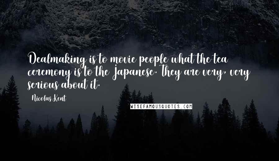 Nicolas Kent Quotes: Dealmaking is to movie people what the tea ceremony is to the Japanese. They are very, very serious about it.