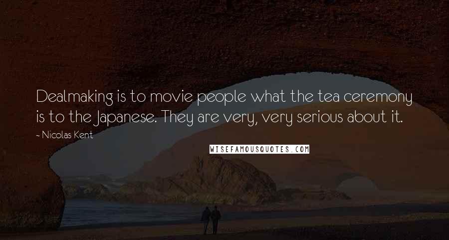 Nicolas Kent Quotes: Dealmaking is to movie people what the tea ceremony is to the Japanese. They are very, very serious about it.