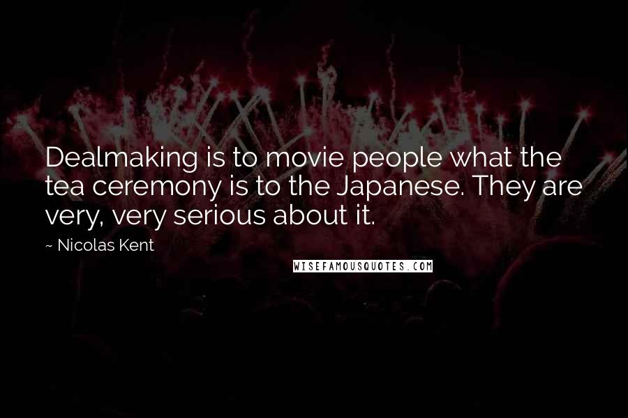 Nicolas Kent Quotes: Dealmaking is to movie people what the tea ceremony is to the Japanese. They are very, very serious about it.