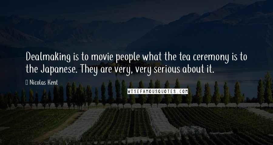 Nicolas Kent Quotes: Dealmaking is to movie people what the tea ceremony is to the Japanese. They are very, very serious about it.