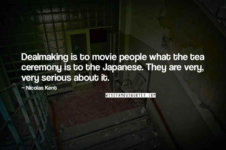 Nicolas Kent Quotes: Dealmaking is to movie people what the tea ceremony is to the Japanese. They are very, very serious about it.