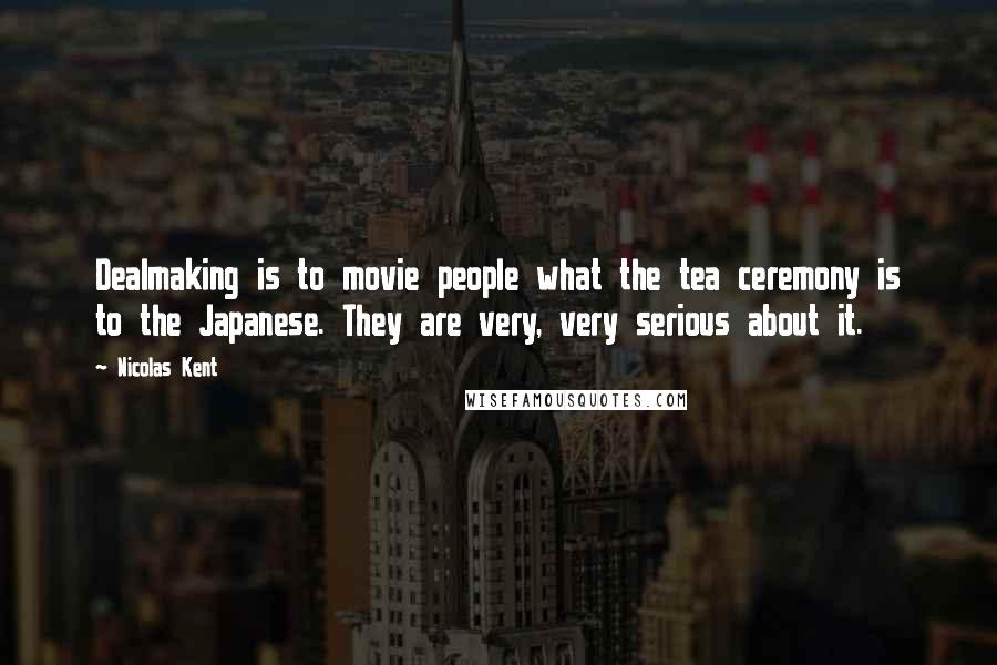 Nicolas Kent Quotes: Dealmaking is to movie people what the tea ceremony is to the Japanese. They are very, very serious about it.