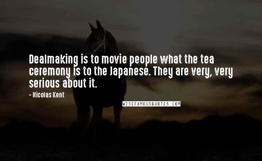 Nicolas Kent Quotes: Dealmaking is to movie people what the tea ceremony is to the Japanese. They are very, very serious about it.