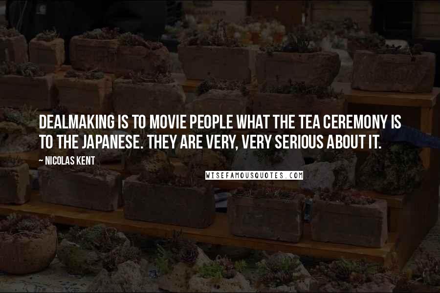 Nicolas Kent Quotes: Dealmaking is to movie people what the tea ceremony is to the Japanese. They are very, very serious about it.