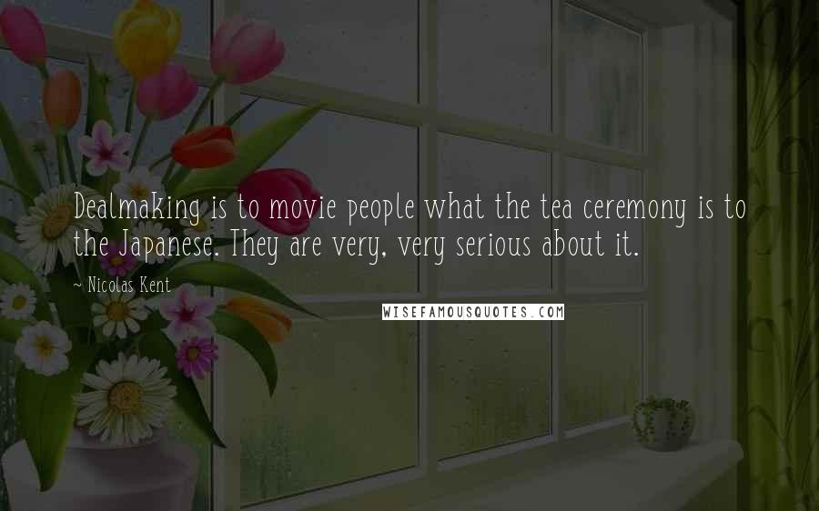 Nicolas Kent Quotes: Dealmaking is to movie people what the tea ceremony is to the Japanese. They are very, very serious about it.