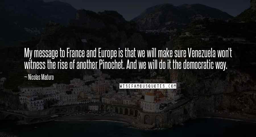 Nicolas Maduro Quotes: My message to France and Europe is that we will make sure Venezuela won't witness the rise of another Pinochet. And we will do it the democratic way.