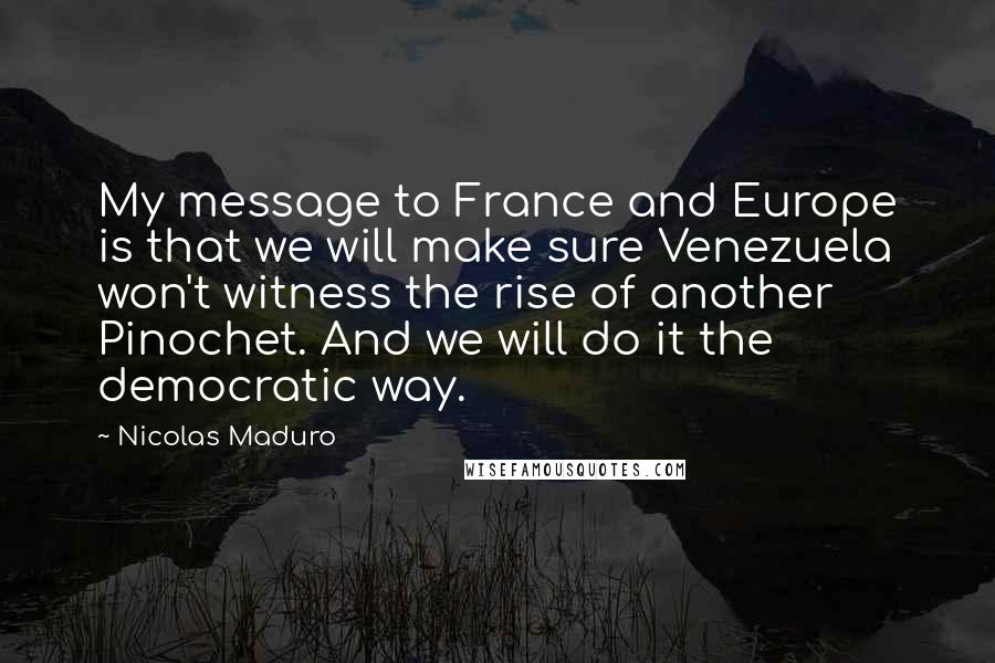 Nicolas Maduro Quotes: My message to France and Europe is that we will make sure Venezuela won't witness the rise of another Pinochet. And we will do it the democratic way.