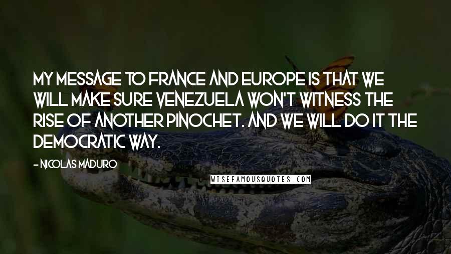 Nicolas Maduro Quotes: My message to France and Europe is that we will make sure Venezuela won't witness the rise of another Pinochet. And we will do it the democratic way.