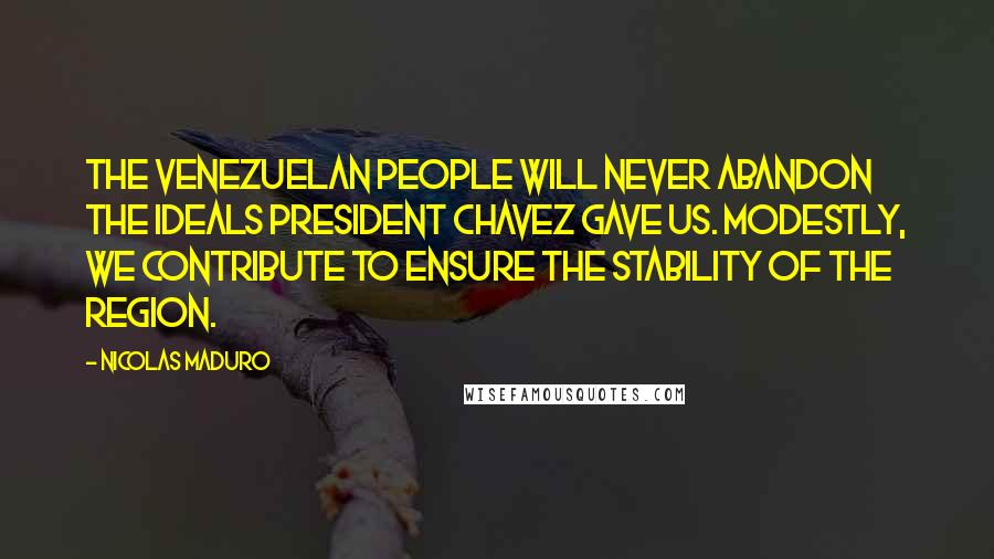 Nicolas Maduro Quotes: The Venezuelan people will never abandon the ideals President Chavez gave us. Modestly, we contribute to ensure the stability of the region.