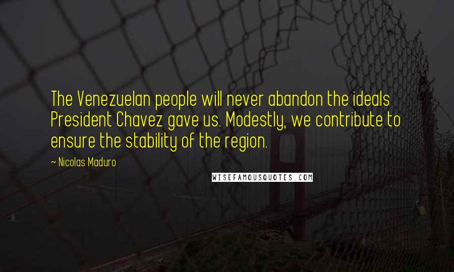 Nicolas Maduro Quotes: The Venezuelan people will never abandon the ideals President Chavez gave us. Modestly, we contribute to ensure the stability of the region.