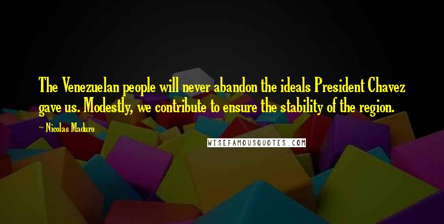 Nicolas Maduro Quotes: The Venezuelan people will never abandon the ideals President Chavez gave us. Modestly, we contribute to ensure the stability of the region.