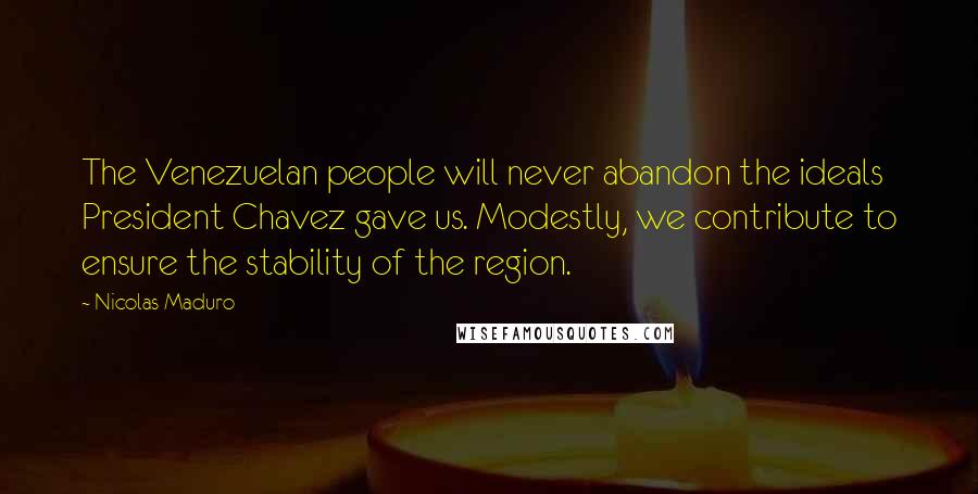 Nicolas Maduro Quotes: The Venezuelan people will never abandon the ideals President Chavez gave us. Modestly, we contribute to ensure the stability of the region.