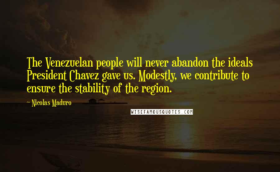 Nicolas Maduro Quotes: The Venezuelan people will never abandon the ideals President Chavez gave us. Modestly, we contribute to ensure the stability of the region.