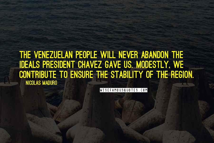 Nicolas Maduro Quotes: The Venezuelan people will never abandon the ideals President Chavez gave us. Modestly, we contribute to ensure the stability of the region.