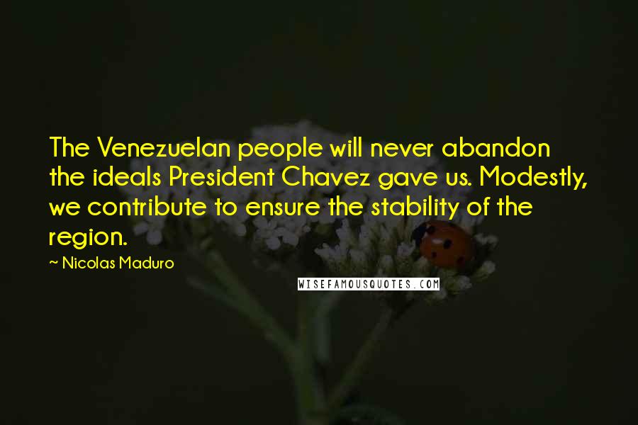 Nicolas Maduro Quotes: The Venezuelan people will never abandon the ideals President Chavez gave us. Modestly, we contribute to ensure the stability of the region.