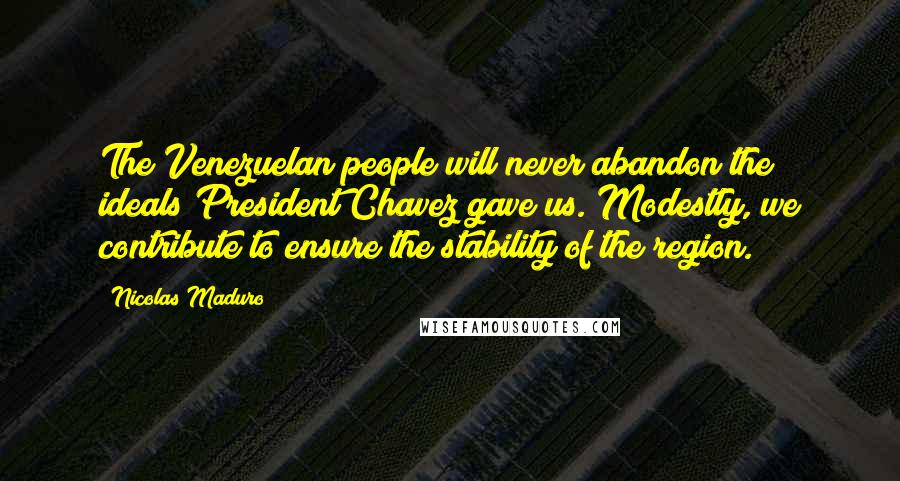 Nicolas Maduro Quotes: The Venezuelan people will never abandon the ideals President Chavez gave us. Modestly, we contribute to ensure the stability of the region.