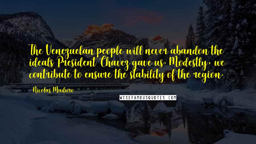 Nicolas Maduro Quotes: The Venezuelan people will never abandon the ideals President Chavez gave us. Modestly, we contribute to ensure the stability of the region.