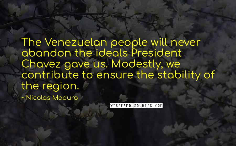 Nicolas Maduro Quotes: The Venezuelan people will never abandon the ideals President Chavez gave us. Modestly, we contribute to ensure the stability of the region.