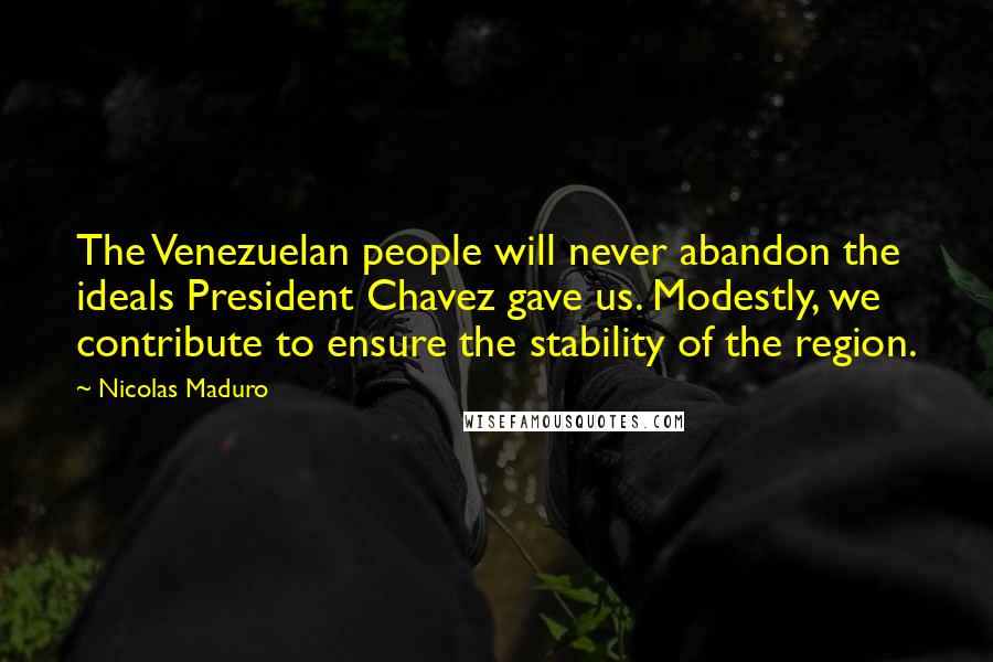 Nicolas Maduro Quotes: The Venezuelan people will never abandon the ideals President Chavez gave us. Modestly, we contribute to ensure the stability of the region.