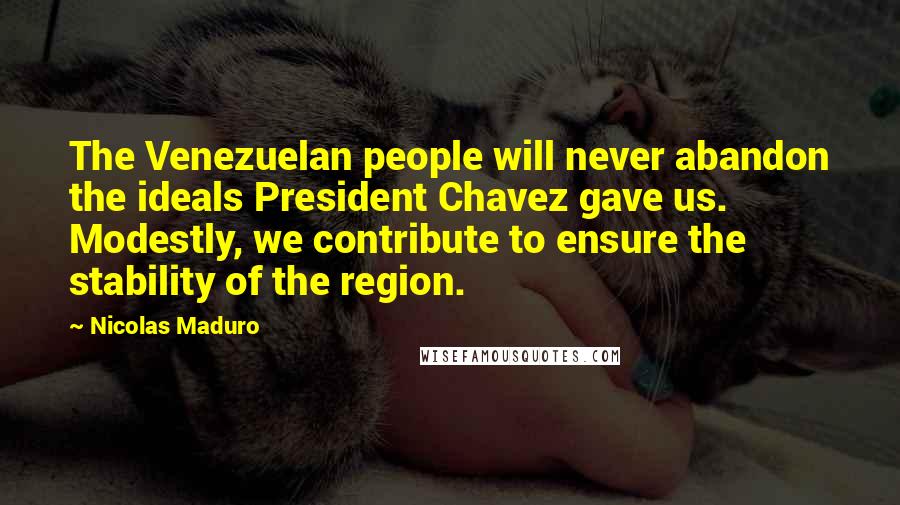 Nicolas Maduro Quotes: The Venezuelan people will never abandon the ideals President Chavez gave us. Modestly, we contribute to ensure the stability of the region.