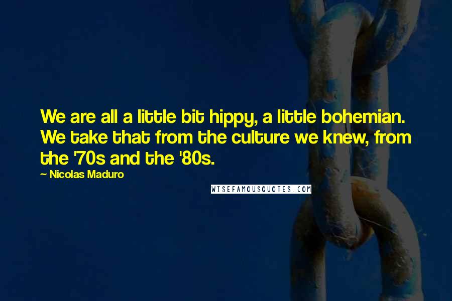 Nicolas Maduro Quotes: We are all a little bit hippy, a little bohemian. We take that from the culture we knew, from the '70s and the '80s.