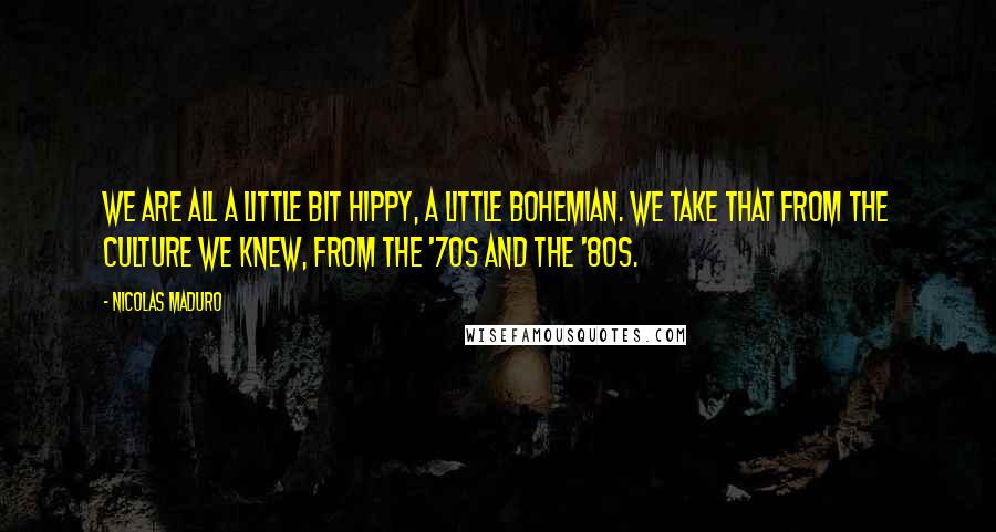 Nicolas Maduro Quotes: We are all a little bit hippy, a little bohemian. We take that from the culture we knew, from the '70s and the '80s.