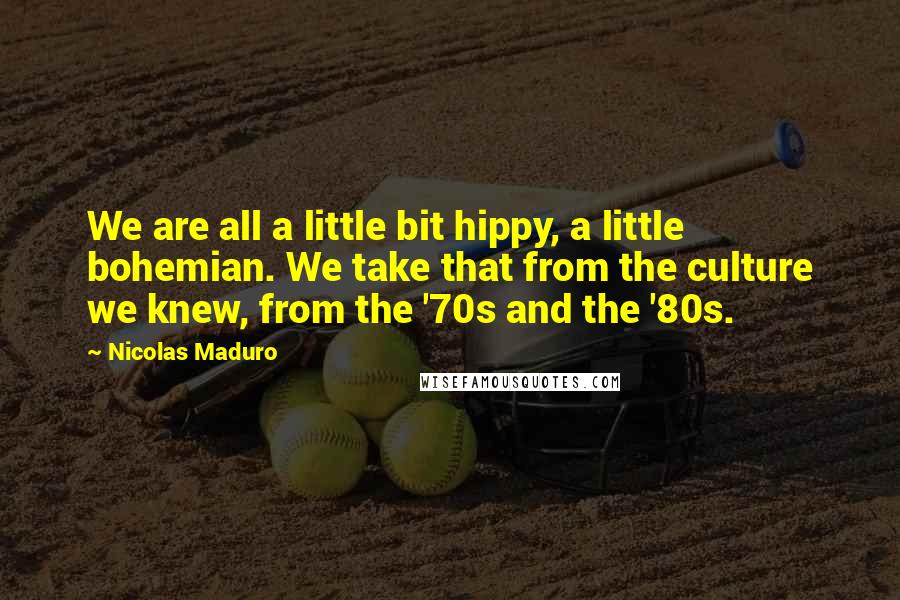 Nicolas Maduro Quotes: We are all a little bit hippy, a little bohemian. We take that from the culture we knew, from the '70s and the '80s.