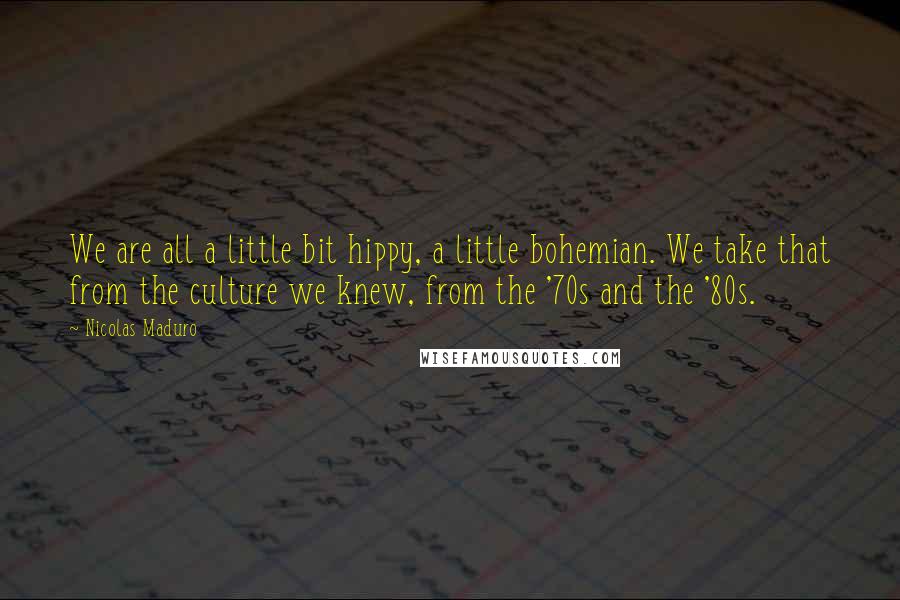 Nicolas Maduro Quotes: We are all a little bit hippy, a little bohemian. We take that from the culture we knew, from the '70s and the '80s.