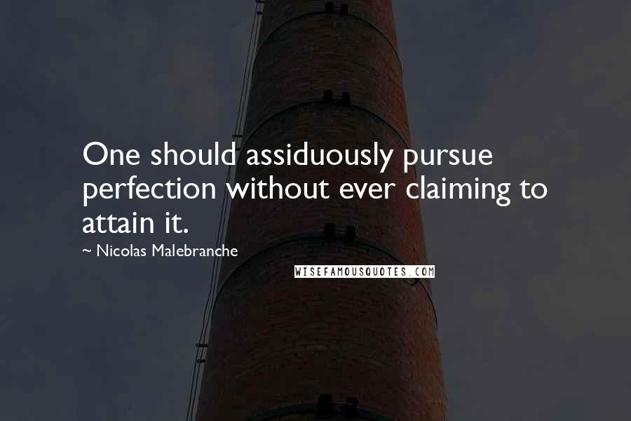 Nicolas Malebranche Quotes: One should assiduously pursue perfection without ever claiming to attain it.
