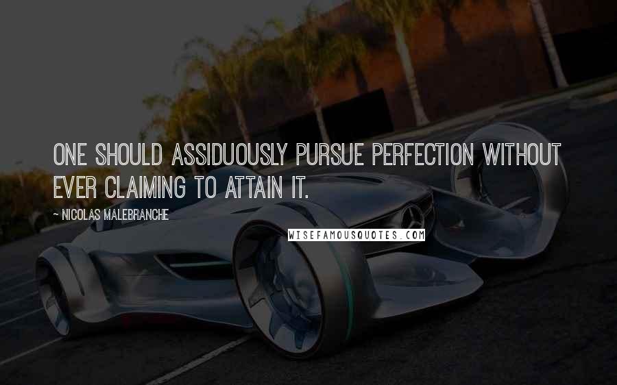Nicolas Malebranche Quotes: One should assiduously pursue perfection without ever claiming to attain it.