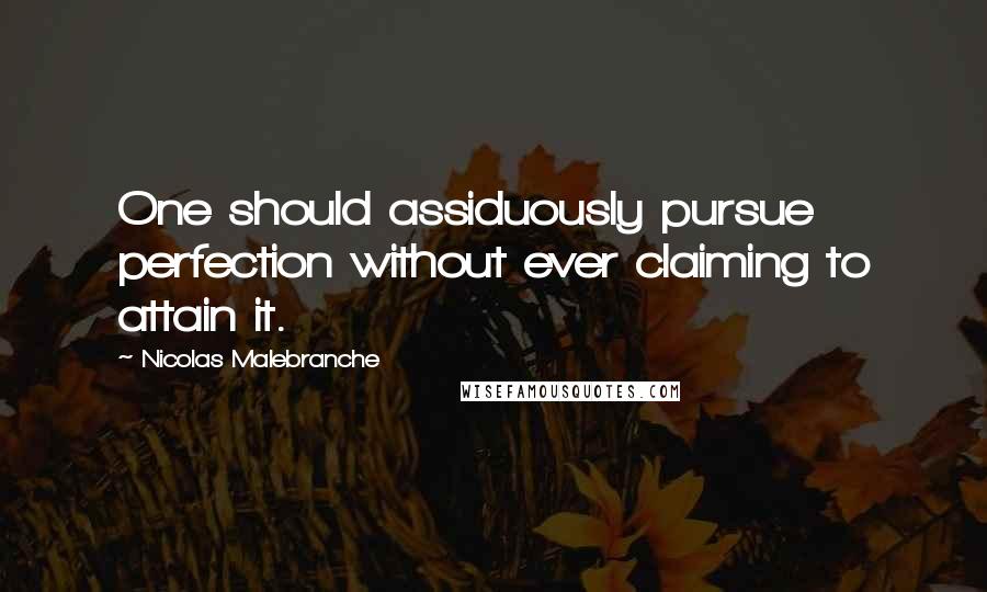 Nicolas Malebranche Quotes: One should assiduously pursue perfection without ever claiming to attain it.