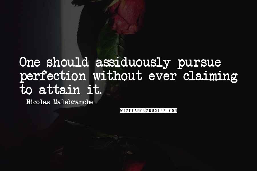 Nicolas Malebranche Quotes: One should assiduously pursue perfection without ever claiming to attain it.