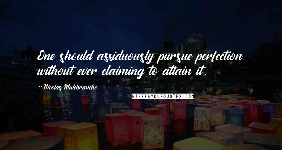 Nicolas Malebranche Quotes: One should assiduously pursue perfection without ever claiming to attain it.