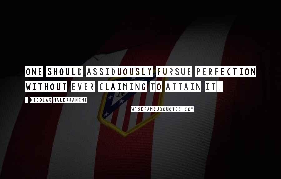 Nicolas Malebranche Quotes: One should assiduously pursue perfection without ever claiming to attain it.