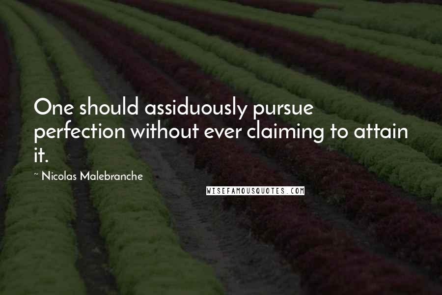 Nicolas Malebranche Quotes: One should assiduously pursue perfection without ever claiming to attain it.