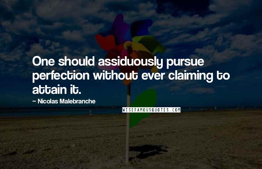 Nicolas Malebranche Quotes: One should assiduously pursue perfection without ever claiming to attain it.
